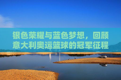 银色荣耀与蓝色梦想,回顾意大利奥运篮球的冠军征程