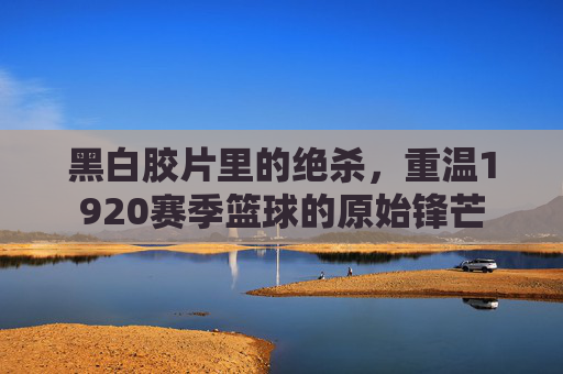 黑白胶片里的绝杀,重温1920赛季篮球的原始锋芒