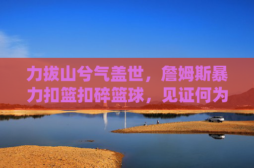 力拔山兮气盖世,詹姆斯暴力扣篮扣碎篮球,见证何为统治级破坏力