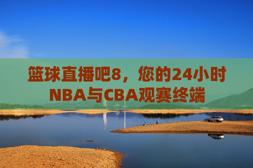 篮球直播吧8,您的24小时NBA与CBA观赛终端