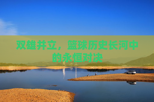 双雄并立，篮球历史长河中的永恒对决