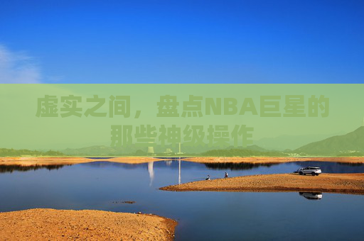 虚实之间，盘点NBA巨星的那些神级操作