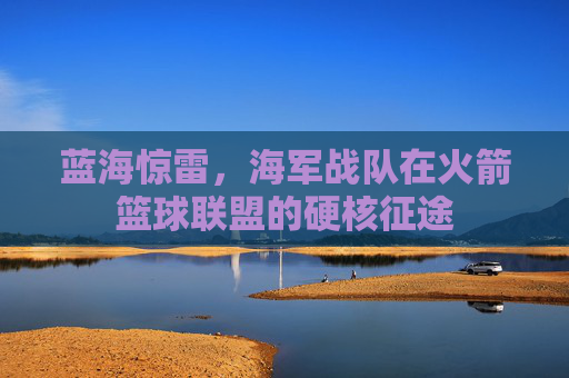 蓝海惊雷,海军战队在火箭篮球联盟的硬核征途