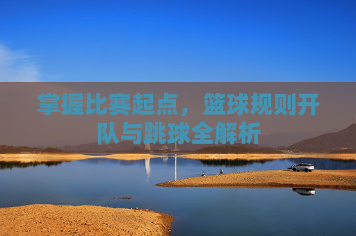 掌握比赛起点,篮球规则开队与跳球全解析