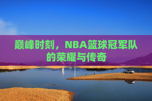 巅峰时刻，NBA篮球冠军队的荣耀与传奇