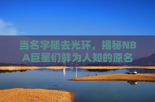 当名字褪去光环,揭秘NBA巨星们鲜为人知的原名