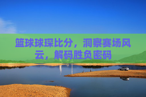 篮球球琛比分,洞察赛场风云,解码胜负密码