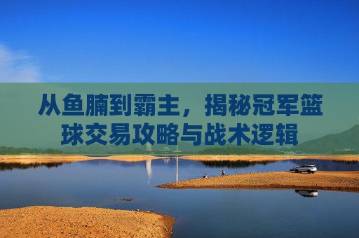 从鱼腩到霸主,揭秘冠军篮球交易攻略与战术逻辑