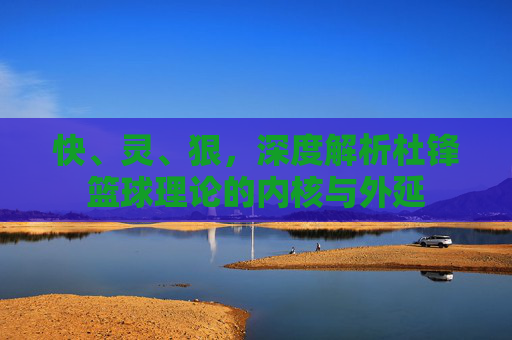 快、灵、狠,深度解析杜锋篮球理论的内核与外延