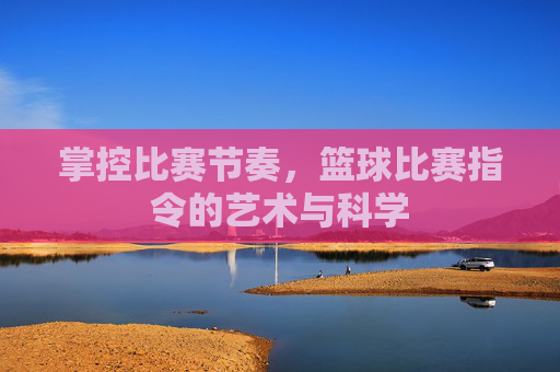 掌控比赛节奏,篮球比赛指令的艺术与科学