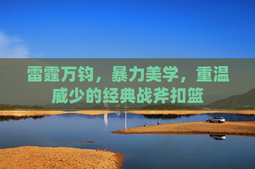 雷霆万钧，暴力美学，重温威少的经典战斧扣篮