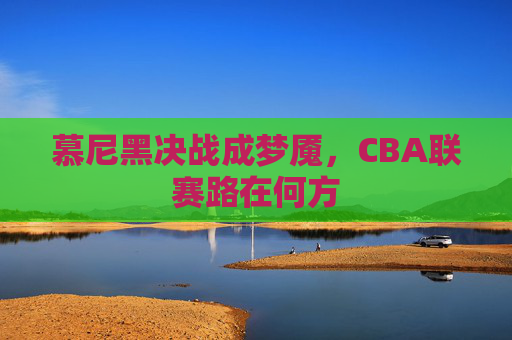 慕尼黑决战成梦魇，CBA联赛路在何方