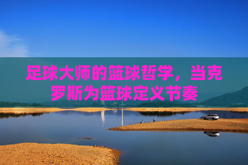 足球大师的篮球哲学，当克罗斯为篮球定义节奏