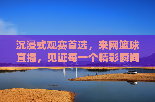 沉浸式观赛首选,来网篮球直播,见证每一个精彩瞬间