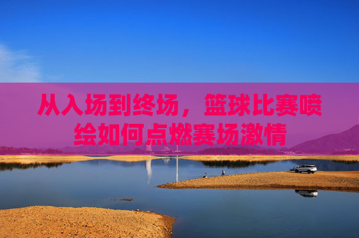 从入场到终场,篮球比赛喷绘如何点燃赛场激情