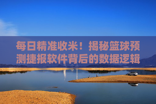 每日精准收米!揭秘篮球预测捷报软件背后的数据逻辑与实战技巧