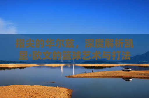 指尖的华尔兹,深度解析凯里·欧文的篮球艺术与打法