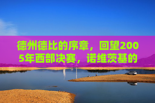德州德比的序章,回望2005年西部决赛,诺维茨基的青春与马刺的荣光