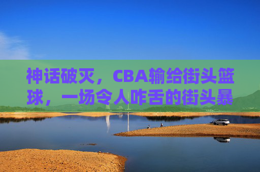 神话破灭,CBA输给街头篮球,一场令人咋舌的街头暴走