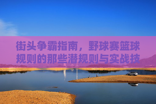 街头争霸指南，野球赛篮球规则的那些潜规则与实战技巧