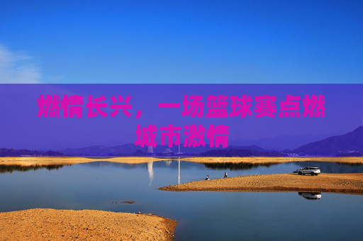 燃情长兴，一场篮球赛点燃城市激情