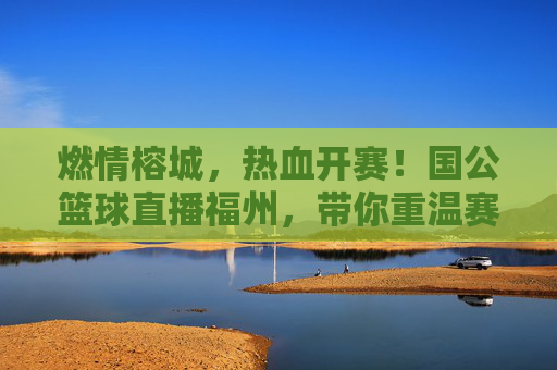 燃情榕城，热血开赛！国公篮球直播福州，带你重温赛场高光时刻