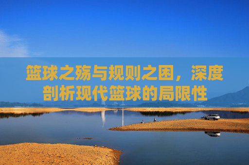 篮球之殇与规则之困，深度剖析现代篮球的局限性