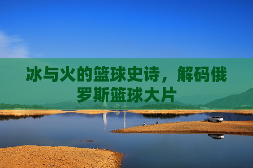 冰与火的篮球史诗，解码俄罗斯篮球大片