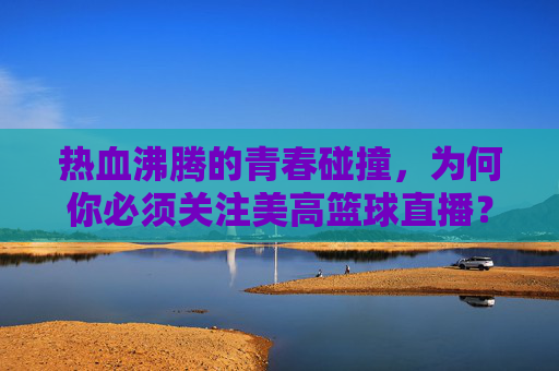 热血沸腾的青春碰撞,为何你必须关注美高篮球直播?