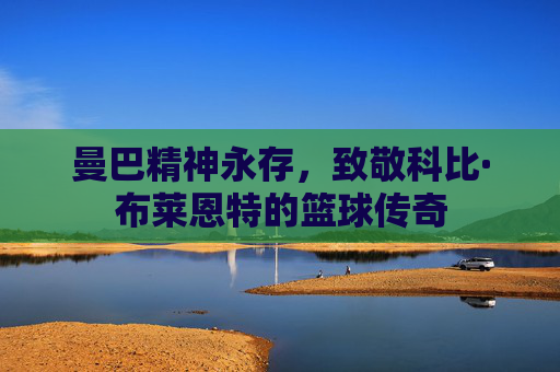 曼巴精神永存,致敬科比·布莱恩特的篮球传奇
