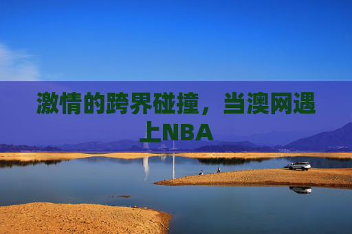 激情的跨界碰撞,当澳网遇上NBA