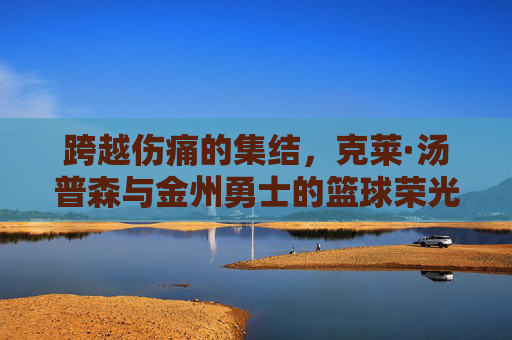 跨越伤痛的集结，克莱·汤普森与金州勇士的篮球荣光