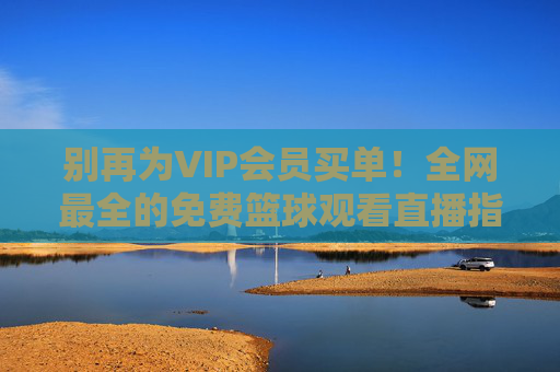 别再为VIP会员买单！全网最全的免费篮球观看直播指南