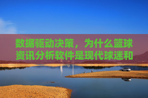 数据驱动决策,为什么篮球资讯分析软件是现代球迷和分析师的必备工具