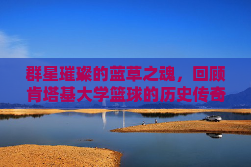 群星璀璨的蓝草之魂,回顾肯塔基大学篮球的历史传奇