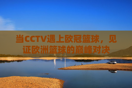 当CCTV遇上欧冠篮球，见证欧洲篮球的巅峰对决