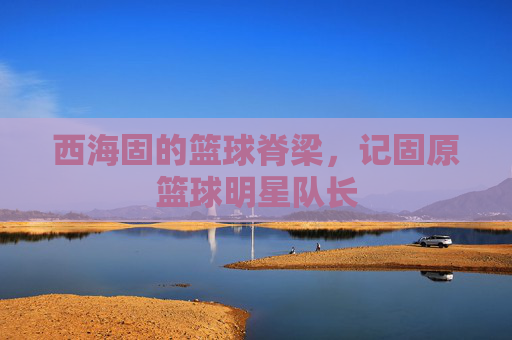 西海固的篮球脊梁,记固原篮球明星队长