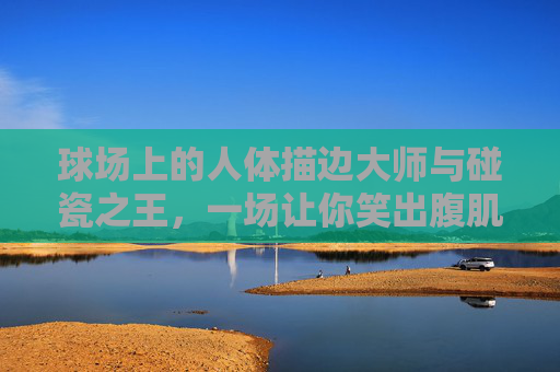 球场上的人体描边大师与碰瓷之王,一场让你笑出腹肌的篮球大战搞笑解说实录
