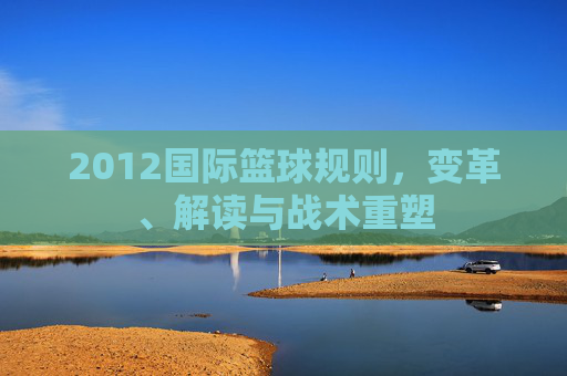 2012国际篮球规则，变革、解读与战术重塑