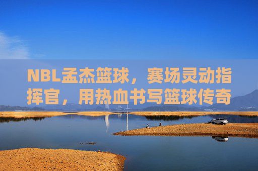 NBL孟杰篮球,赛场灵动指挥官,用热血书写篮球传奇