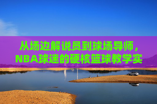 从场边解说员到球场导师,NBA球迷的硬核篮球教学实录