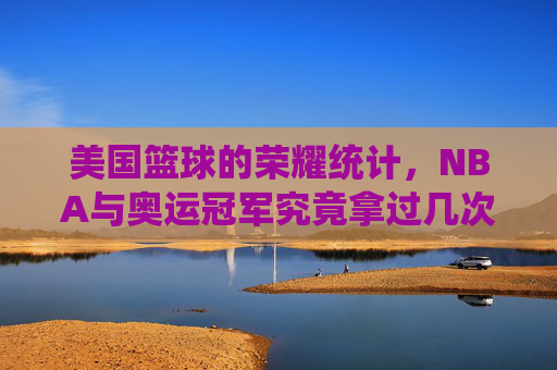 美国篮球的荣耀统计,NBA与奥运冠军究竟拿过几次?