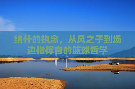 纳什的执念,从风之子到场边指挥官的篮球哲学