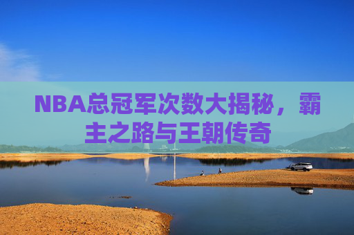 NBA总冠军次数大揭秘，霸主之路与王朝传奇