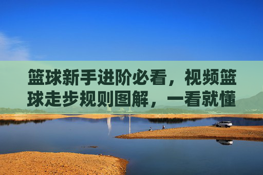篮球新手进阶必看,视频篮球走步规则图解,一看就懂!