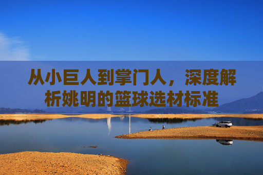 从小巨人到掌门人,深度解析姚明的篮球选材标准