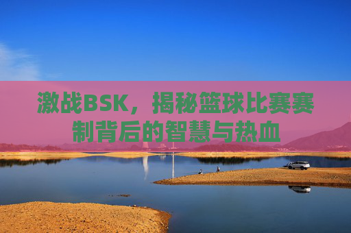 激战BSK，揭秘篮球比赛赛制背后的智慧与热血