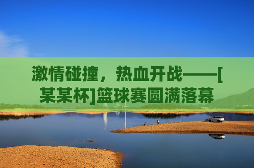 激情碰撞，热血开战——[某某杯]篮球赛圆满落幕