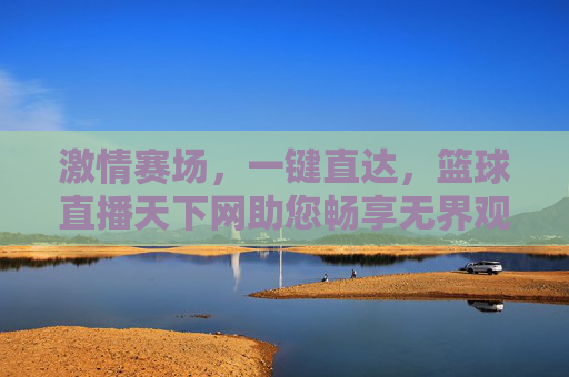 激情赛场,一键直达,篮球直播天下网助您畅享无界观赛体验