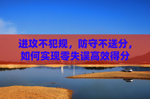 进攻不犯规,防守不送分,如何实现零失误高效得分